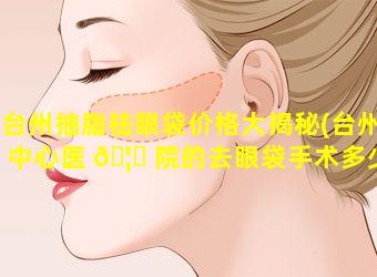 台州抽脂祛眼袋价格大揭秘(台州中心医 🦆 院的去眼袋手术多少钱)